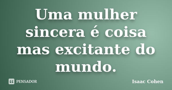 Uma mulher sincera é coisa mas excitante do mundo.... Frase de Isaac Cohen.