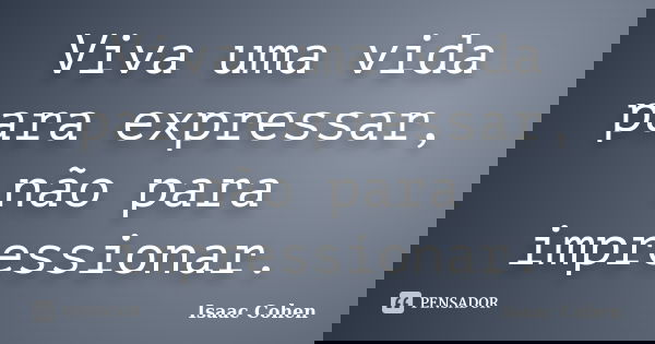 Viva uma vida para expressar, não para impressionar.... Frase de Isaac Cohen.