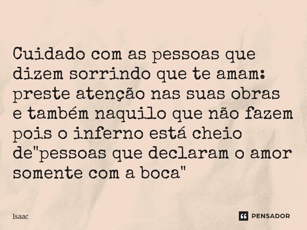 Cuidado com as pessoas que dizem sorrindo que te amam: preste atenção nas suas obras e também naquilo que não fazem pois o inferno está cheio de "pessoas q... Frase de Isaac.