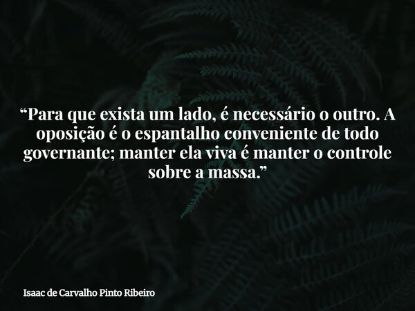 ⁠“Para que exista um lado, é necessário o outro. A oposição é o espantalho conveniente de todo governante; manter ela viva é manter o controle sobre a massa.”... Frase de Isaac de Carvalho Pinto Ribeiro.