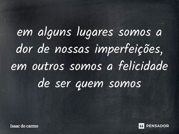 ⁠em alguns lugares somos a dor de nossas imperfeições, em outros somos a felicidade de ser quem somos... Frase de Isaac do carmo.
