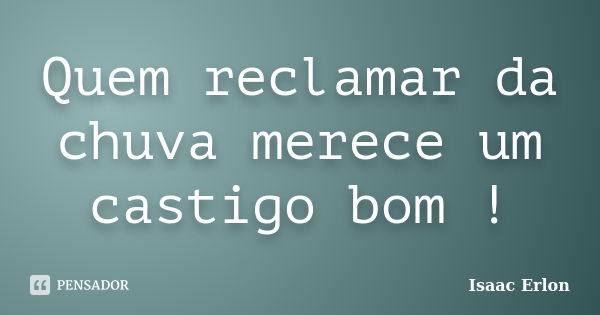 Quem reclamar da chuva merece um castigo bom !... Frase de Isaac Erlon.