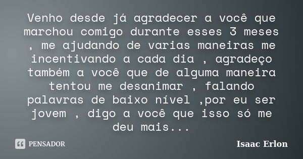 Venho desde já agradecer a você que marchou comigo durante esses 3 meses , me ajudando de varias maneiras me incentivando a cada dia , agradeço também a você qu... Frase de Isaac Erlon.