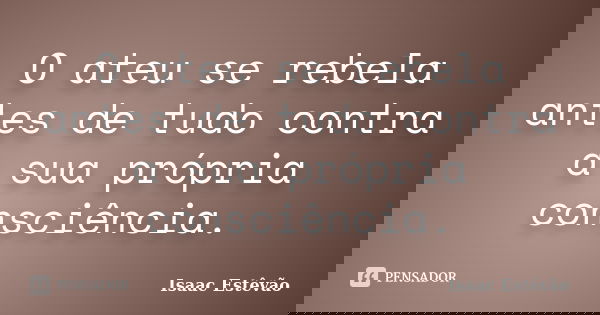 O ateu se rebela antes de tudo contra a sua própria consciência.... Frase de Isaac Estêvão.