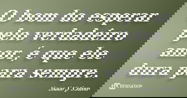 O bom do esperar pelo verdadeiro amor, é que ele dura para sempre.... Frase de Isaac J. Cohen.