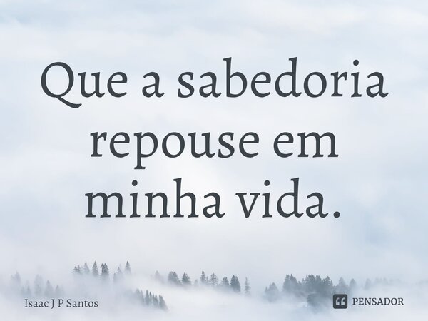 ⁠Que a sabedoria repouse em minha vida.... Frase de Isaac J P santos.