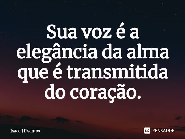 ⁠Sua voz é a elegância da alma que é transmitida do coração.... Frase de Isaac J P santos.