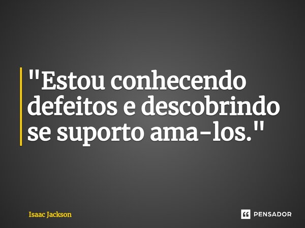 ⁠"Estou conhecendo defeitos e descobrindo se suporto ama-los."... Frase de Isaac Jackson.