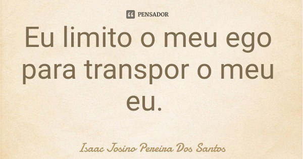 Eu limito o meu ego para transpor o meu eu.... Frase de Isaac Josino Pereira Dos Santos.