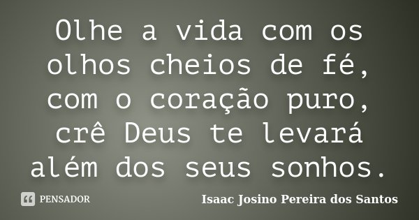 Olhe a vida com os olhos cheios de fé, com o coração puro, crê Deus te levará além dos seus sonhos.... Frase de Isaac Josino Pereira dos Santos.