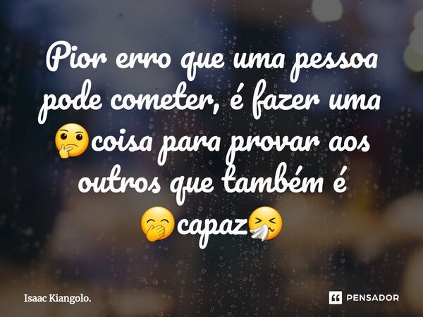 Pior erro que uma pessoa pode cometer, é fazer uma 🤔coisa para provar aos outros que também é 🤭capaz🤧... Frase de Isaac Kiangolo..