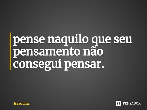 ⁠pense naquilo que seu pensamento não consegui pensar.... Frase de Isaac lima.
