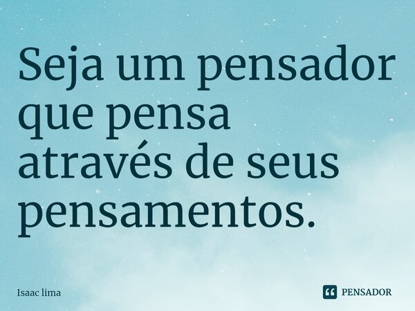 Seja um pensador que pensa através de seus pensamentos.⁠... Frase de Isaac lima.