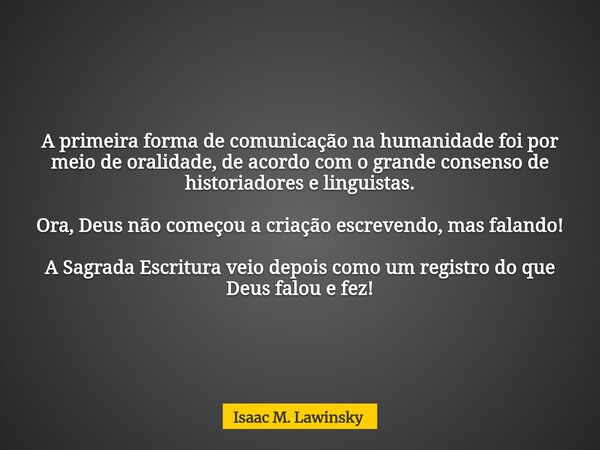 A primeira forma de comunicação na humanidade foi por meio de oralidade, de acordo com o grande consenso de historiadores e linguistas. Ora, Deus não começou a ... Frase de Isaac M. Lawinsky.
