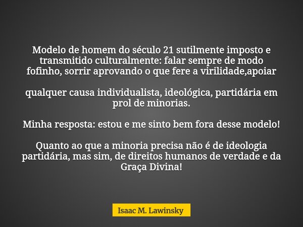Modelo de homem do século 21 sutilmente imposto e transmitido culturalmente: falar sempre de modo fofinho,sorriraprovando o que fere avirilidade,apoiar qualquer... Frase de Isaac M. Lawinsky.
