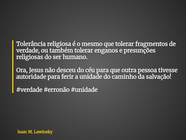 Tolerância religiosa é o mesmo que tolerar fragmentos de verdade, ou também tolerar enganos e presunções religiosas do ser humano. Ora, Jesus não desceu do céu ... Frase de Isaac M. Lawinsky.