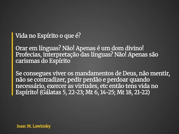 Vida no Espírito o que é? Orar em línguas? Não! Apenas é um dom divino! Profecias, interpretação das línguas? Não! Apenas são carismas do Espírito Seconsegues v... Frase de Isaac M. Lawinsky.