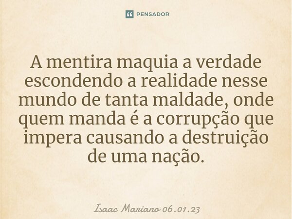 ⁠A mentira maquia a verdade escondendo a realidade nesse mundo de tanta maldade, onde quem manda é a corrupção que impera causando a destruição de uma nação.... Frase de Isaac Mariano 06.01.23.