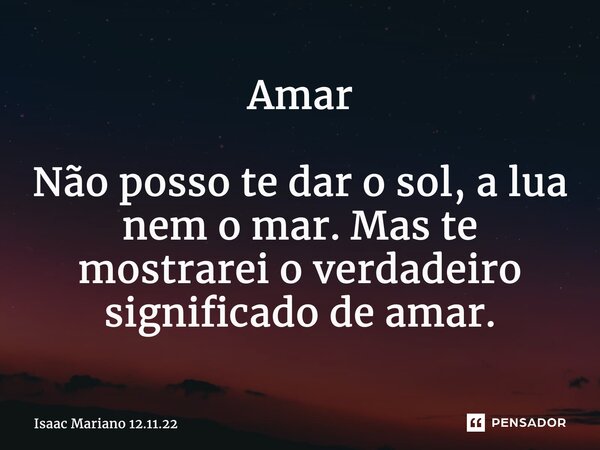 ⁠Amar Não posso te dar o sol, a lua nem o mar. Mas te mostrarei o verdadeiro significado de amar.... Frase de Isaac Mariano 12.11.22.