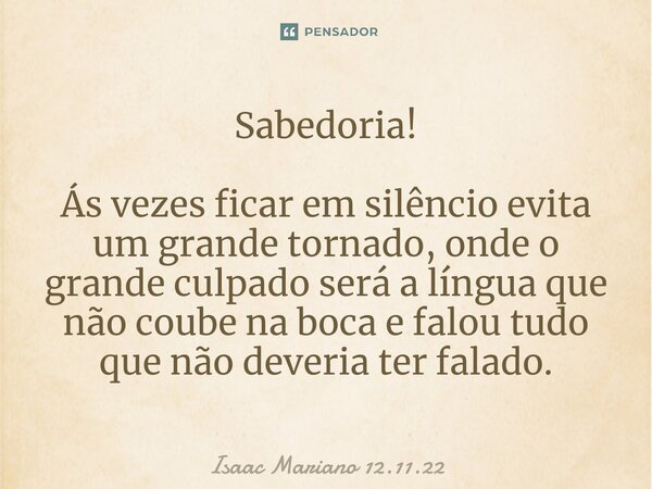 ⁠Sabedoria! Ás vezes ficar em silêncio evita um grande tornado, onde o grande culpado será a língua que não coube na boca e falou tudo que não deveria ter falad... Frase de Isaac Mariano 12.11.22.