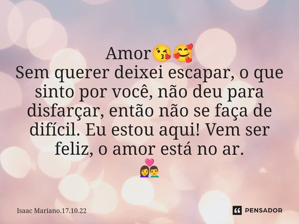 ⁠ Amor😘🥰 Sem querer deixei escapar, o que sinto por você, não deu para disfarçar, então não se faça de difícil. Eu estou aqui! Vem ser feliz, o amor está no ar.... Frase de Isaac Mariano.17.10.22.