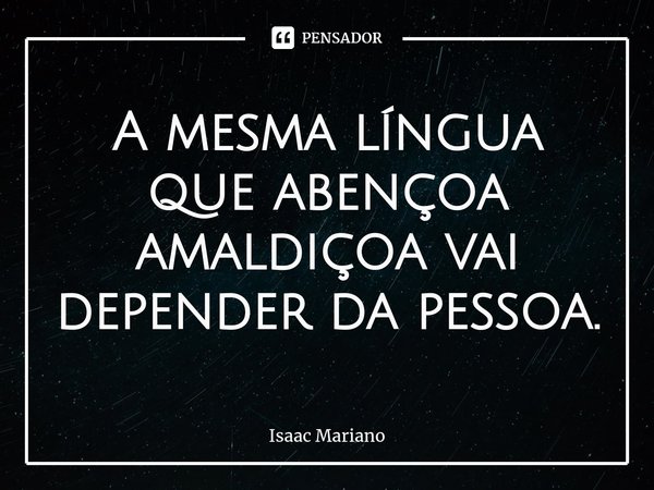 A mesma língua que abençoa amaldiçoa vai depender da pessoa.... Frase de Isaac Mariano.