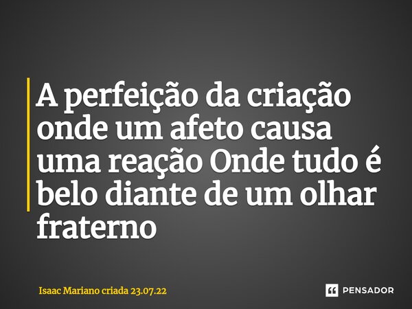 ⁠A perfeição da criação onde um afeto causa uma reação Onde tudo é belo diante de um olhar fraterno... Frase de Isaac Mariano criada 23.07.22.