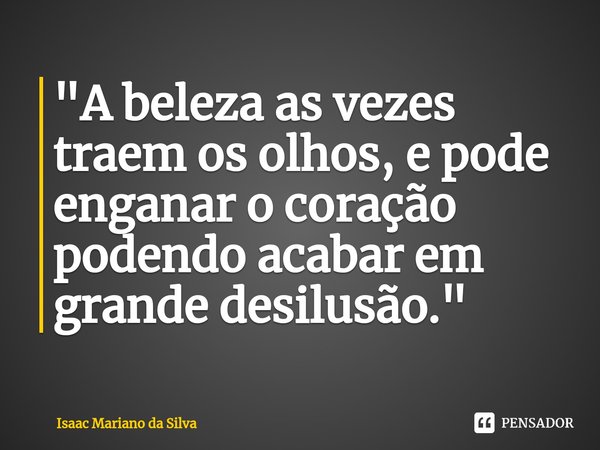 ⁠"A beleza as vezes traem os olhos, e pode enganar o coração podendo acabar em grande desilusão."... Frase de Isaac Mariano.