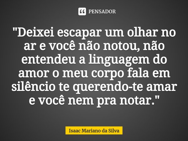 "⁠Deixei escapar um olhar no ar e você não notou, não entendeu a linguagem do amor o meu corpo fala em silêncio te querendo-te amar e você nem pra notar.&q... Frase de Isaac Mariano.
