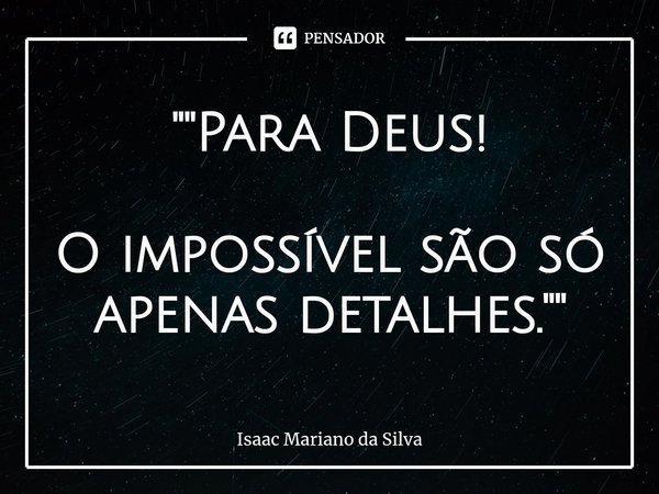 ""Para Deus! O impossível são só apenas detalhes.""... Frase de Isaac Mariano.