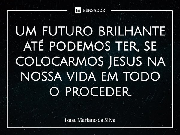 ⁠Um futuro brilhante até podemos ter, se colocarmos Jesus na nossa vida em todo o proceder.... Frase de Isaac Mariano.