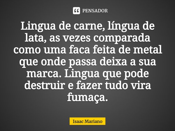 ⁠Lingua de carne, língua de lata, as vezes comparada como uma faca feita de metal que onde passa deixa a sua marca. Lingua que pode destruir e fazer tudo vira f... Frase de Isaac Mariano.