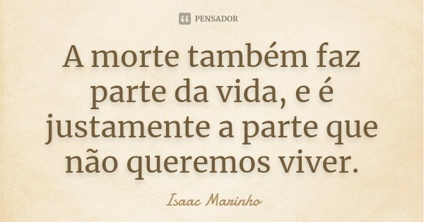 A morte também faz parte da vida, e é justamente a parte que não queremos viver.... Frase de Isaac Marinho.