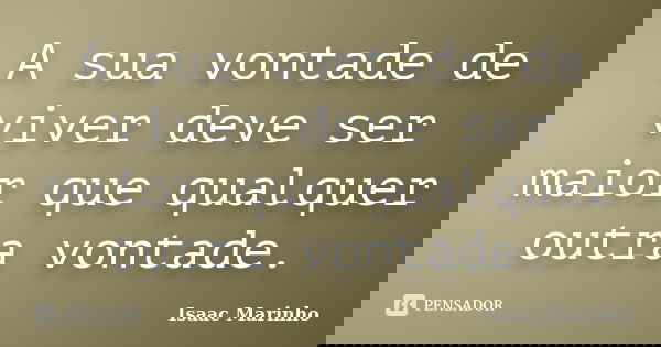 A sua vontade de viver deve ser maior que qualquer outra vontade.... Frase de Isaac Marinho.