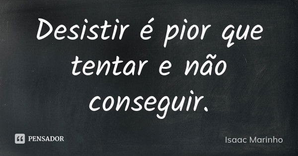 Desistir é pior que tentar e não conseguir.... Frase de Isaac Marinho.