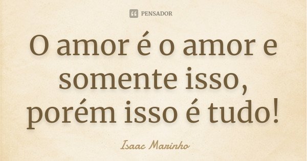 O amor é o amor e somente isso, porém isso é tudo!... Frase de Isaac Marinho.