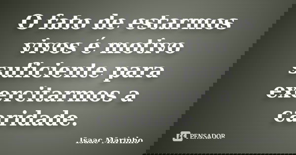 O fato de estarmos vivos é motivo suficiente para exercitarmos a caridade.... Frase de Isaac Marinho.