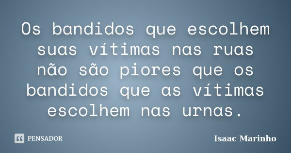 Os bandidos que escolhem suas vítimas nas ruas não são piores que os bandidos que as vítimas escolhem nas urnas.... Frase de Isaac Marinho.