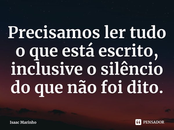 ⁠Precisamos ler tudo o que está escrito, inclusive o silêncio do que não foi dito.... Frase de Isaac Marinho.