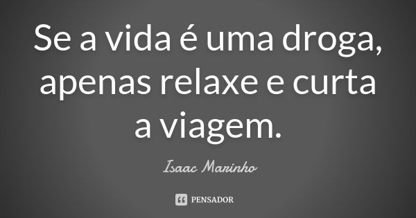 Se a vida é uma droga, apenas relaxe e curta a viagem.... Frase de Isaac Marinho.