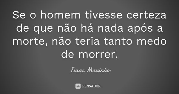 Se o homem tivesse certeza de que não há nada após a morte, não teria tanto medo de morrer.... Frase de Isaac Marinho.