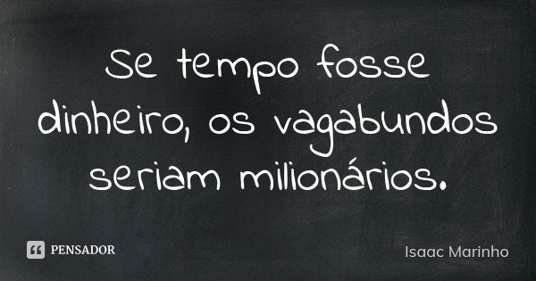 Se tempo fosse dinheiro, os vagabundos seriam milionários.... Frase de Isaac Marinho.