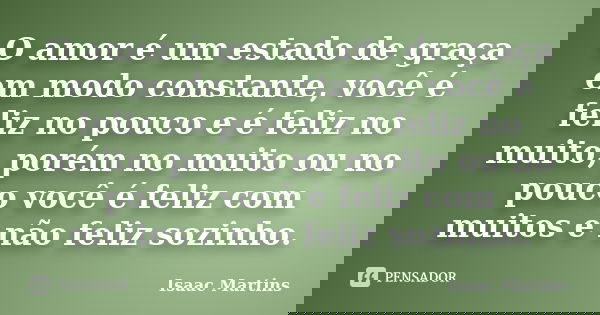 O amor é um estado de graça em modo constante, você é feliz no pouco e é feliz no muito, porém no muito ou no pouco você é feliz com muitos e não feliz sozinho.... Frase de Isaac Martins.