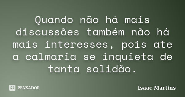 Quando não há mais discussões também não há mais interesses, pois ate a calmaria se inquieta de tanta solidão.... Frase de Isaac Martins.