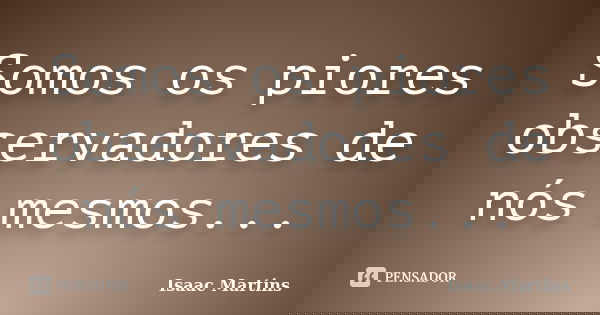 Somos os piores observadores de nós mesmos...... Frase de Isaac Martins.