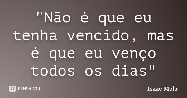 "Não é que eu tenha vencido, mas é que eu venço todos os dias"... Frase de Isaac Melo.