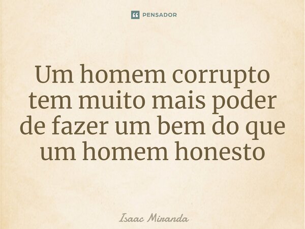 ⁠Um homem corrupto tem muito mais poder de fazer um bem do que um homem honesto... Frase de Isaac Miranda.