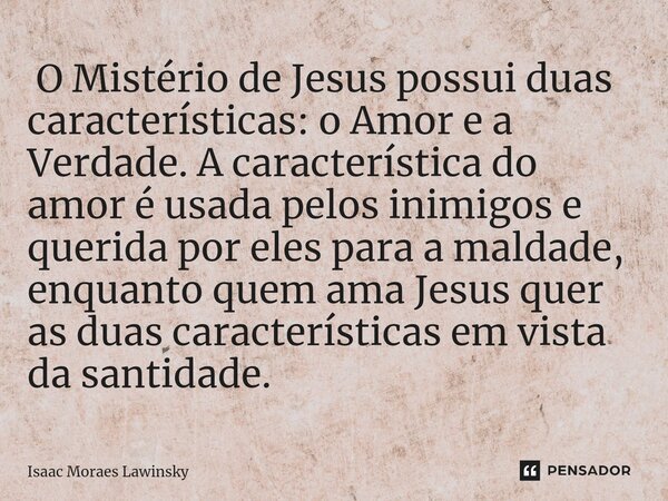 ⁠ O Mistério de Jesus possui duas características: o Amor e a Verdade. A característica do amor é usada pelos inimigos e querida por eles para a maldade, enquan... Frase de Isaac Moraes Lawinsky.