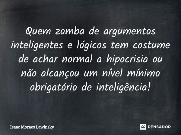 Quem zomba de argumentos inteligentes e lógicos tem costume de achar normal a hipocrisia ou não alcançou um nível mínimo obrigatório de inteligência!⁠... Frase de Isaac Moraes Lawinsky.