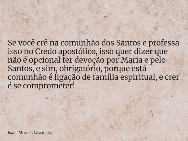 Se você crê na comunhão dos Santos e professa isso no Credo apostólico, isso quer dizer que não é opcional ter devoção por Maria e pelo Santos, e sim, obrigatór... Frase de Isaac Moraes Lawinsky.